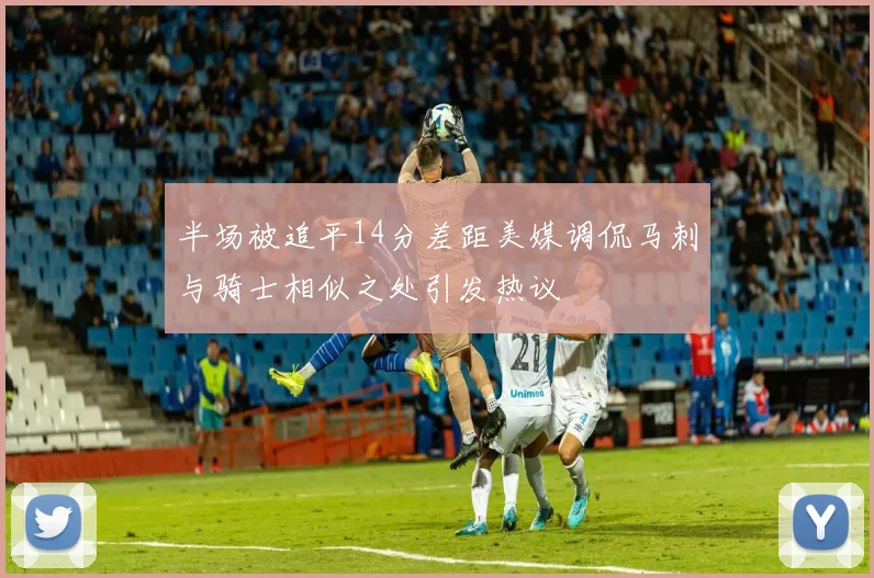 半场被追平14分差距美媒调侃马刺与骑士相似之处引发热议
