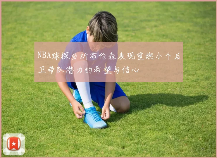NBA球探分析布伦森表现重燃小个后卫带队潜力的希望与信心