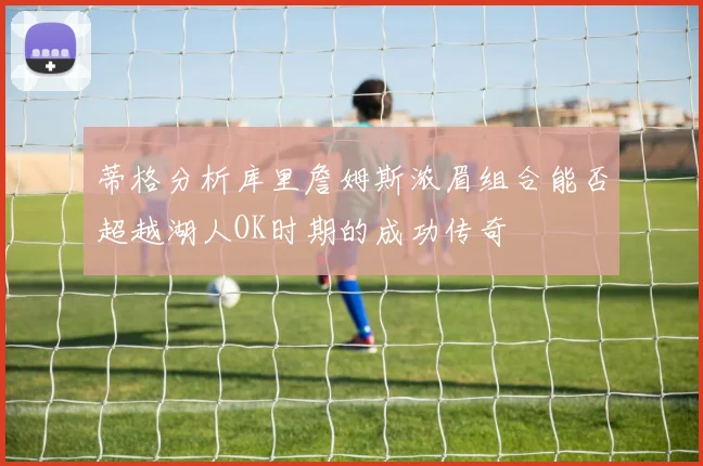 蒂格分析库里詹姆斯浓眉组合能否超越湖人OK时期的成功传奇
