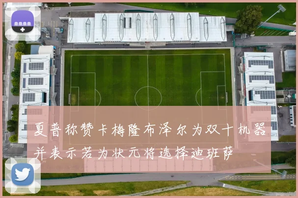 夏普称赞卡梅隆布泽尔为双十机器并表示若为状元将选择迪班萨
