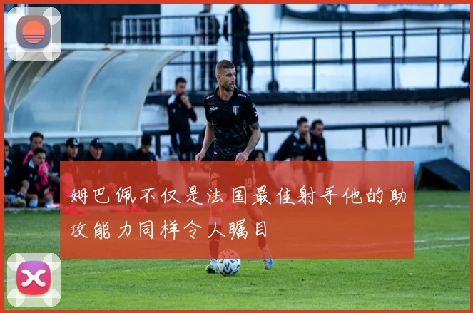 姆巴佩不仅是法国最佳射手他的助攻能力同样令人瞩目