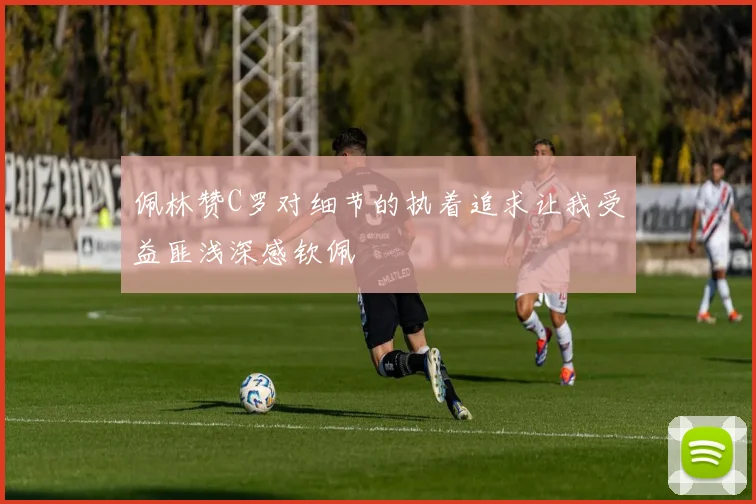 佩林赞C罗对细节的执着追求让我受益匪浅深感钦佩