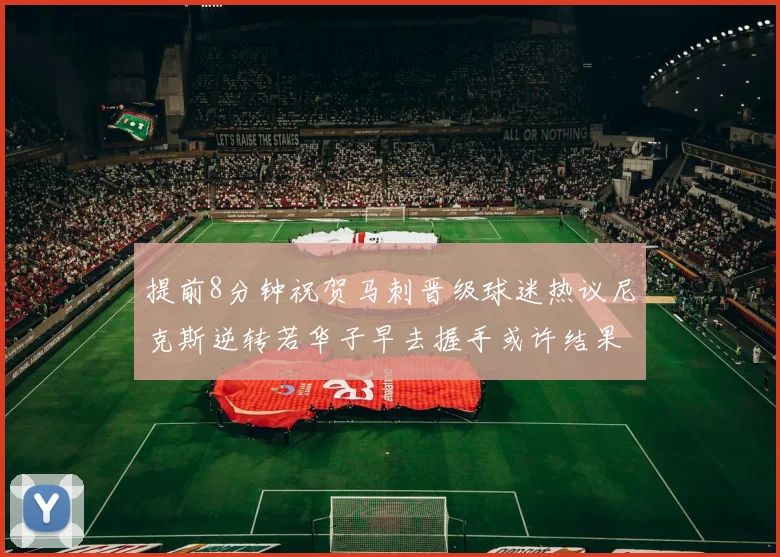 提前8分钟祝贺马刺晋级球迷热议尼克斯逆转若华子早去握手或许结果不同