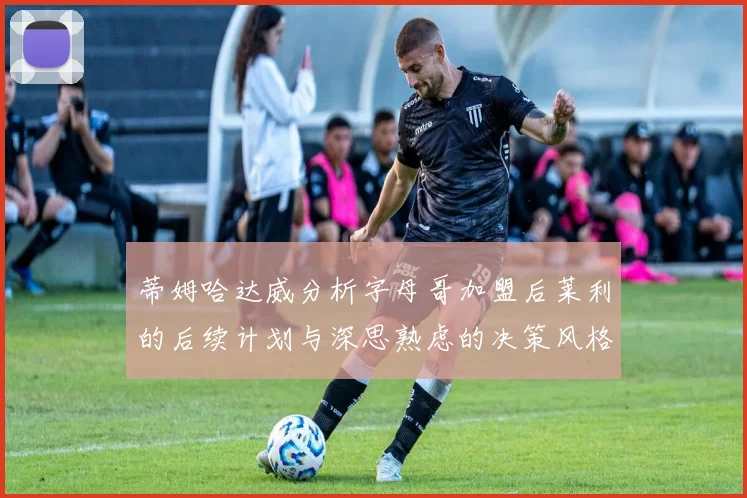蒂姆哈达威分析字母哥加盟后莱利的后续计划与深思熟虑的决策风格