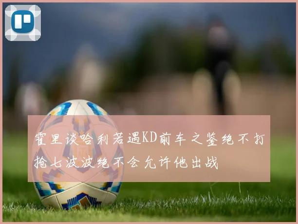 霍里谈哈利若遇KD前车之鉴绝不打抢七波波绝不会允许他出战