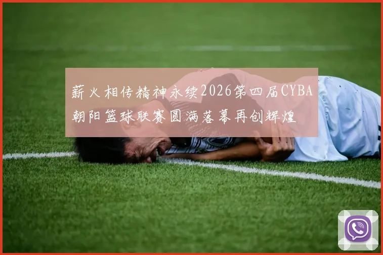 薪火相传精神永续2026第四届CYBA朝阳篮球联赛圆满落幕再创辉煌