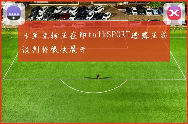 卡里克转正在即talkSPORT透露正式谈判将很快展开
