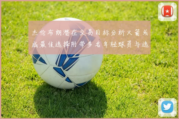 杰伦布朗潜在交易目标分析火箭或成最佳选择附带多名年轻球员与选秀权