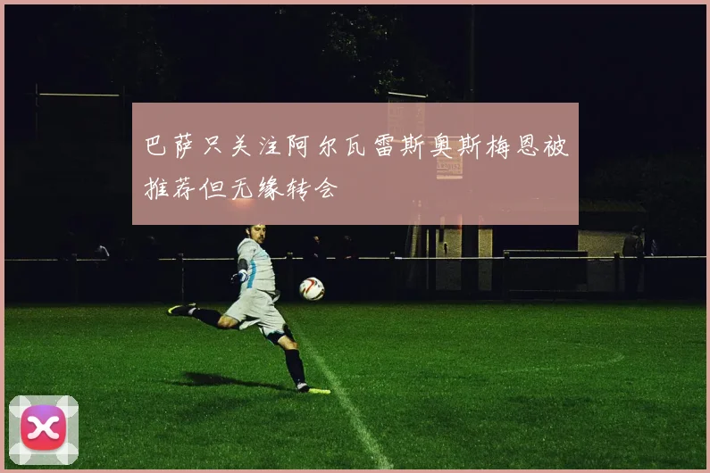 巴萨只关注阿尔瓦雷斯奥斯梅恩被推荐但无缘转会