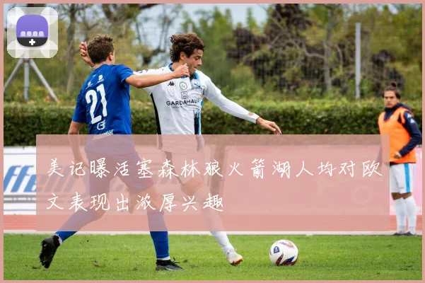美记曝活塞森林狼火箭湖人均对欧文表现出浓厚兴趣