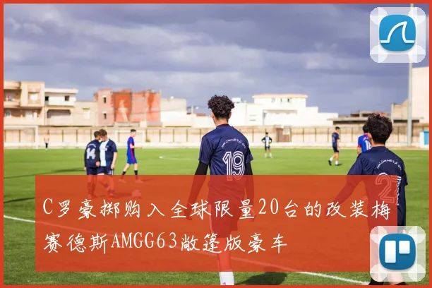 C罗豪掷购入全球限量20台的改装梅赛德斯AMGG63敞篷版豪车