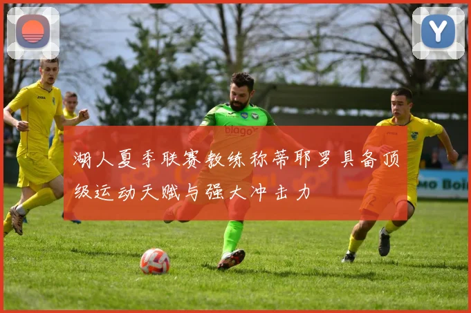 湖人夏季联赛教练称蒂耶罗具备顶级运动天赋与强大冲击力