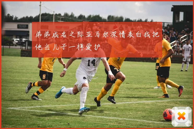 弟弟成名之际亚马尔深情表白我把他当儿子一样爱护