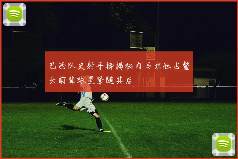 巴西队史射手榜揭秘内马尔独占鳌头前辈球星紧随其后