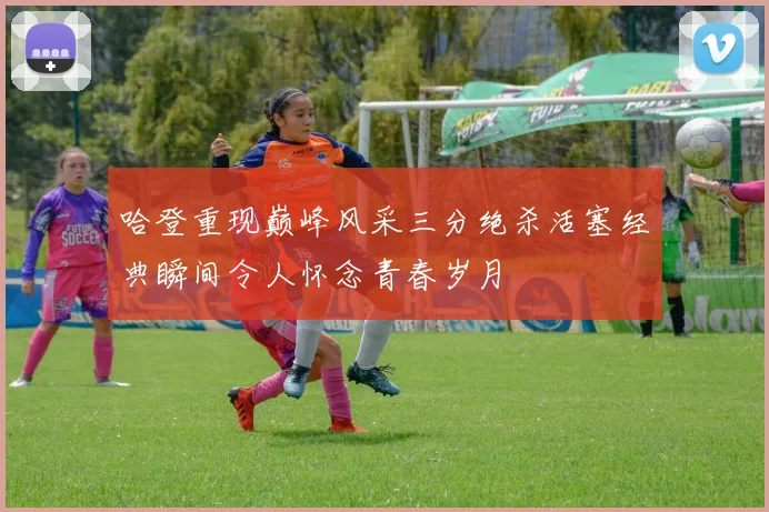 哈登重现巅峰风采三分绝杀活塞经典瞬间令人怀念青春岁月