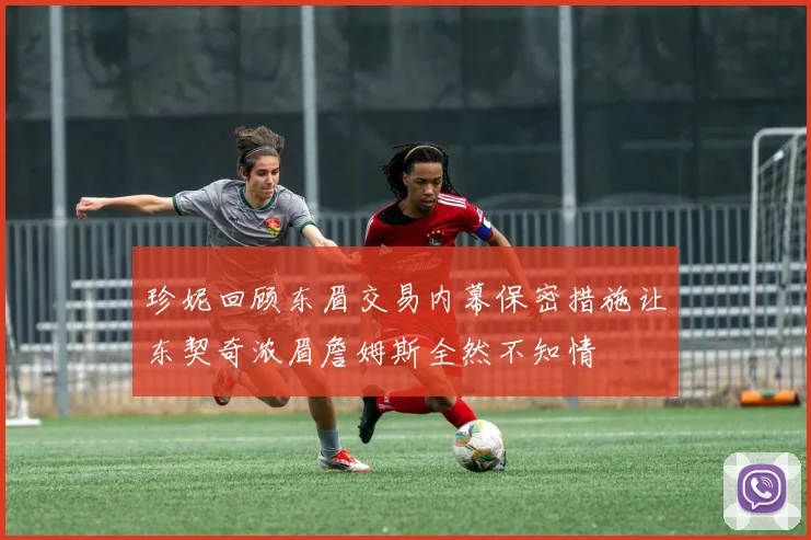 珍妮回顾东眉交易内幕保密措施让东契奇浓眉詹姆斯全然不知情