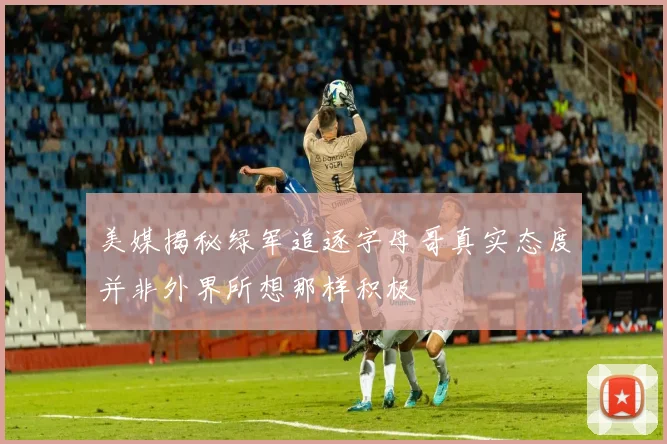 美媒揭秘绿军追逐字母哥真实态度并非外界所想那样积极