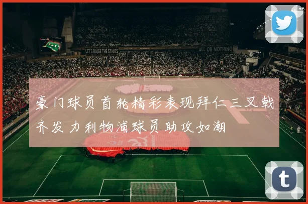 豪门球员首轮精彩表现拜仁三叉戟齐发力利物浦球员助攻如潮